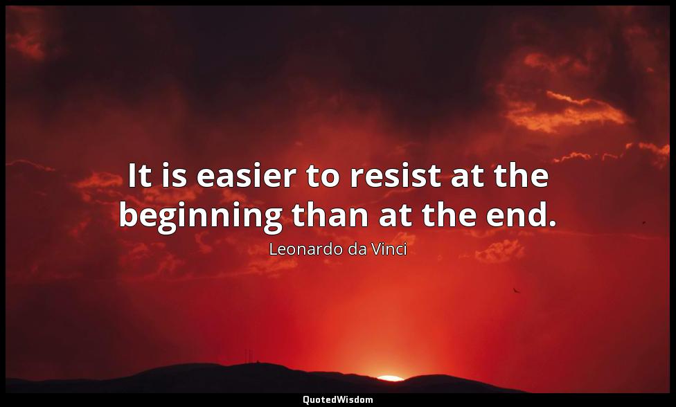 It is easier to resist at the beginning than at the end. Leonardo da Vinci