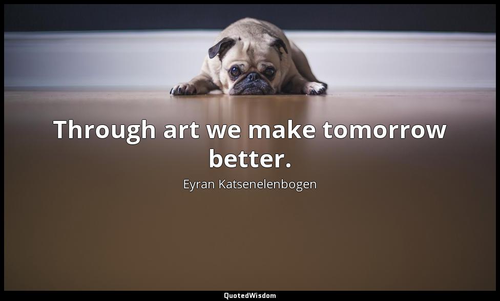 Through art we make tomorrow better. Eyran Katsenelenbogen