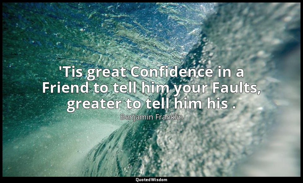 'Tis great Confidence in a Friend to tell him your Faults, greater to tell him h — Benjamin Franklin