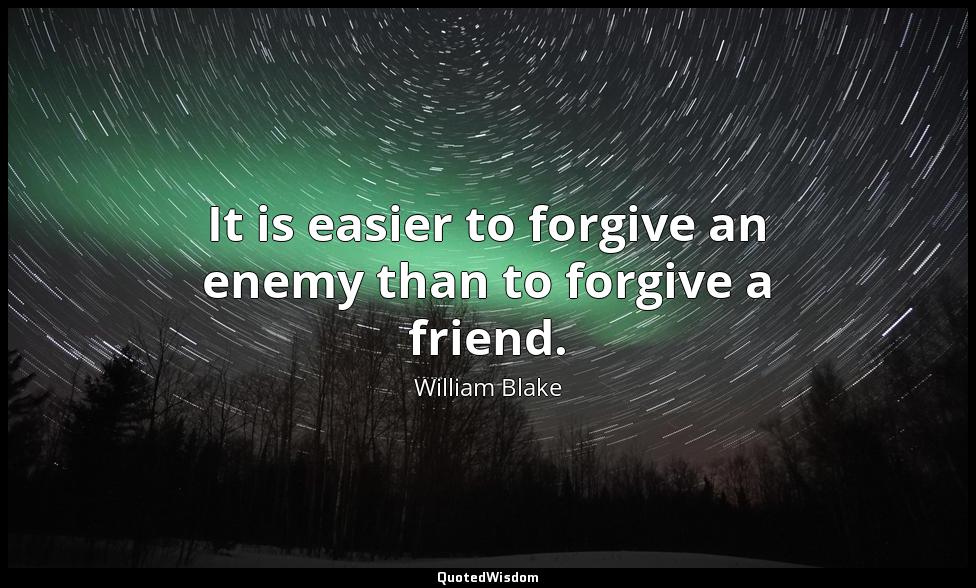 It is easier to forgive an enemy than to forgive a friend. William Blake