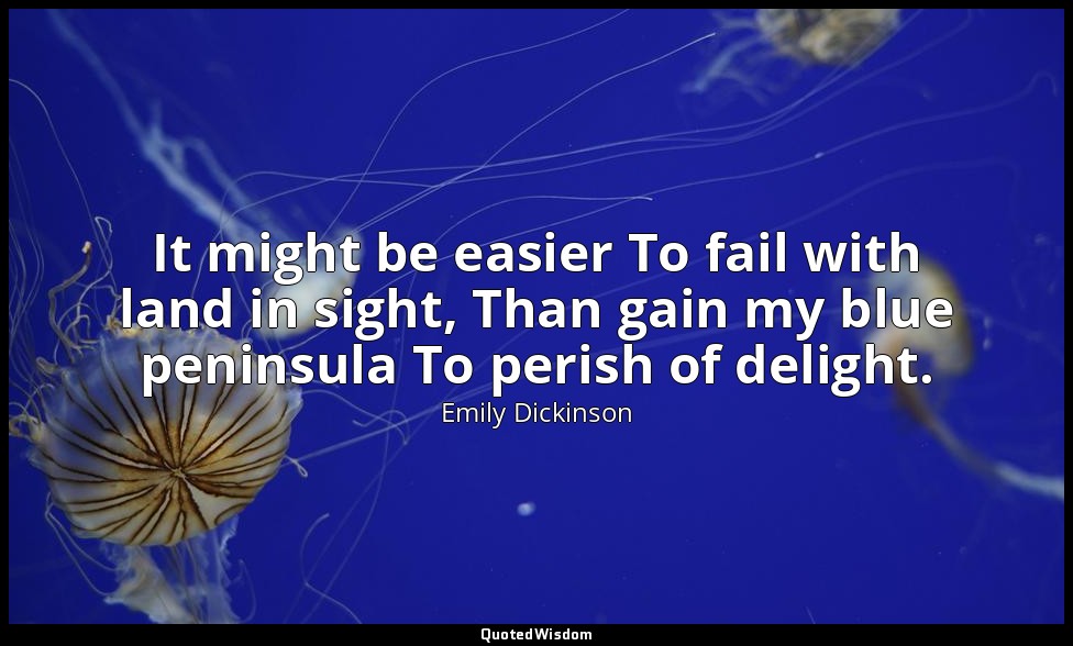 It might be easier To fail with land in sight, Than gain my blue peninsula To pe — Emily Dickinson