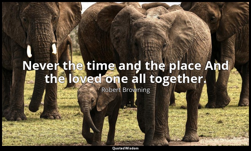 Never the time and the place And the loved one all together. — Robert Browning