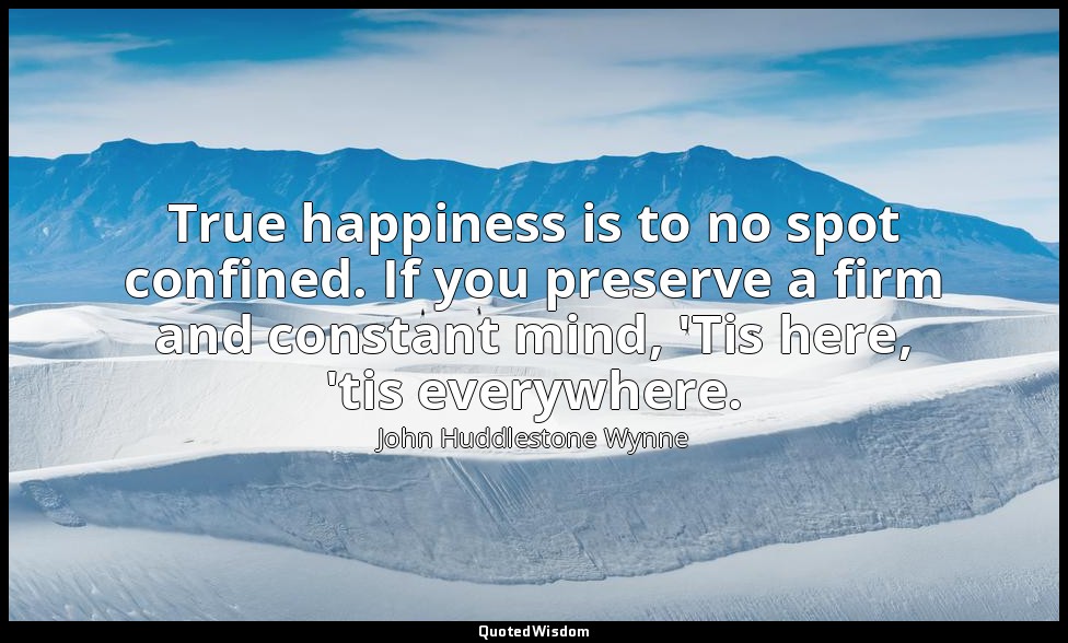 True happiness is to no spot confined. If you preserve a firm and constant mind, — John Huddlestone Wynne