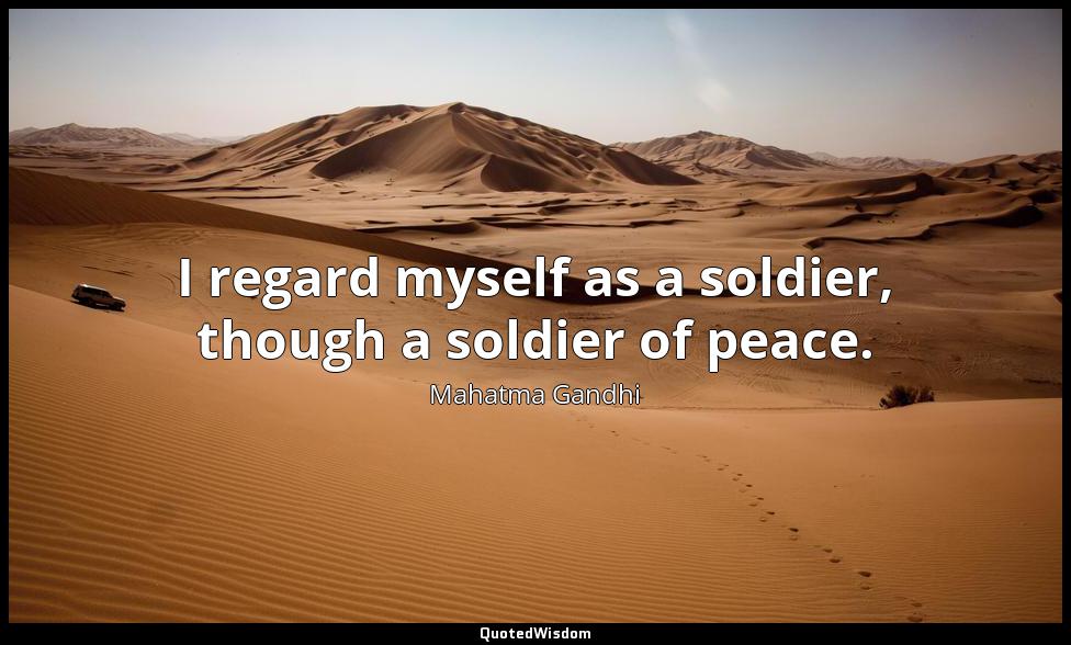 I regard myself as a soldier, though a soldier of peace. Mahatma Gandhi