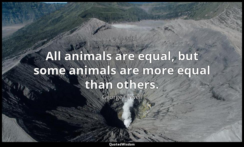 All animals are equal, but some animals are more equal than others. George Orwell