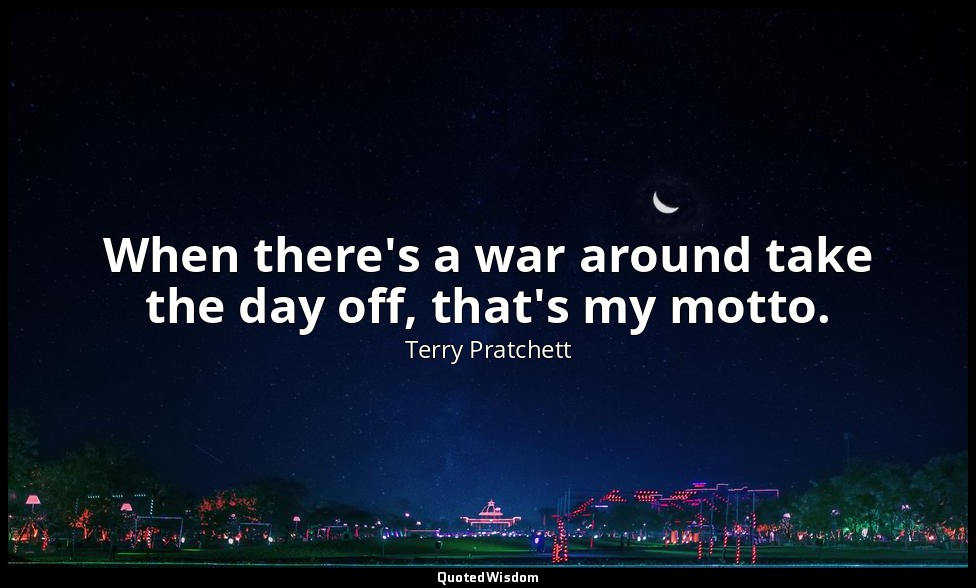 When there's a war around take the day off, that's my motto. — Terry Pratchett