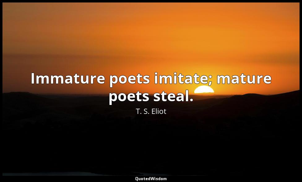 Immature poets imitate; mature poets steal. T. S. Eliot