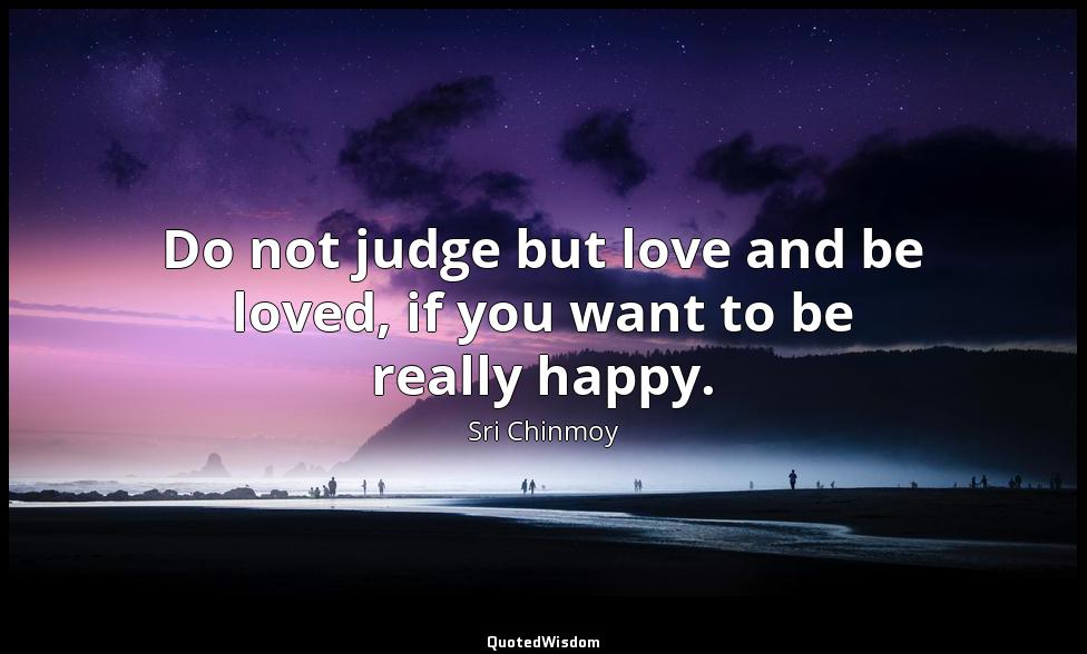 Do not judge but love and be loved, if you want to be really happy. Sri Chinmoy