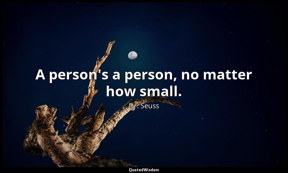 A person's a person, no matter how small. Dr. Seuss