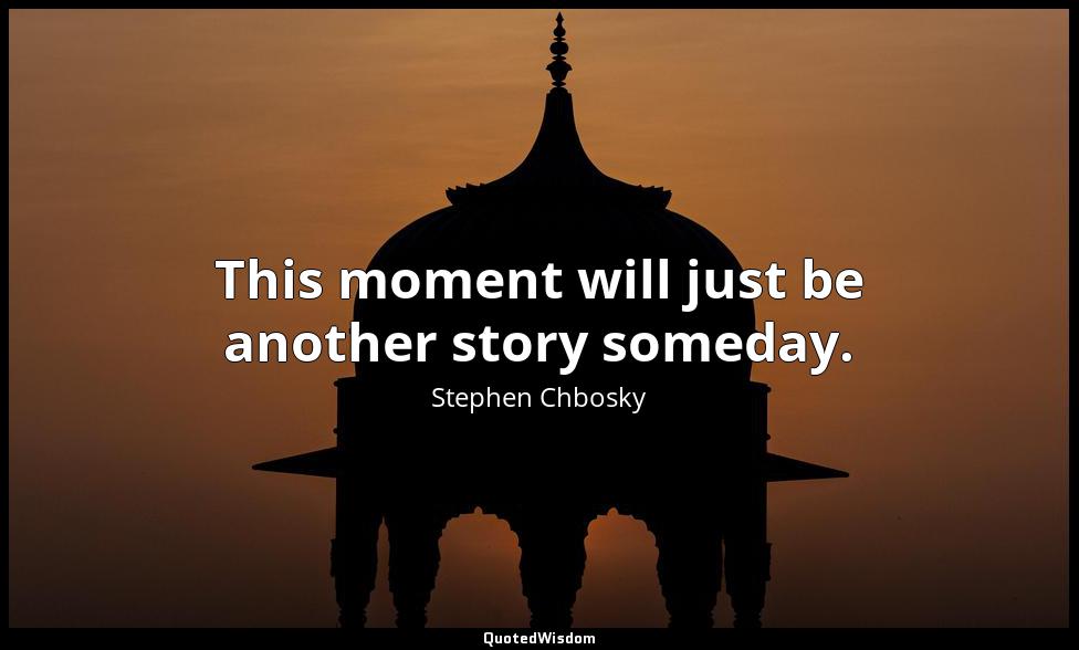 This moment will just be another story someday. Stephen Chbosky