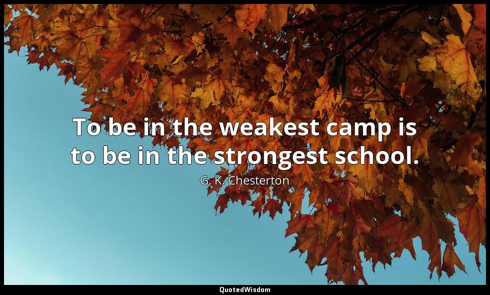 To be in the weakest camp is to be in the strongest school. G. K. Chesterton