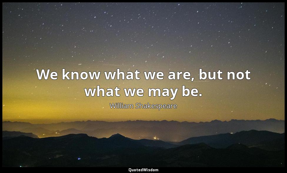 We know what we are, but not what we may be. William Shakespeare