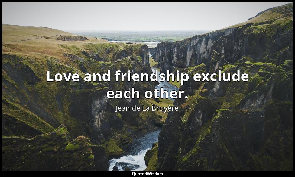 Love and friendship exclude each other. Jean de La Bruyère
