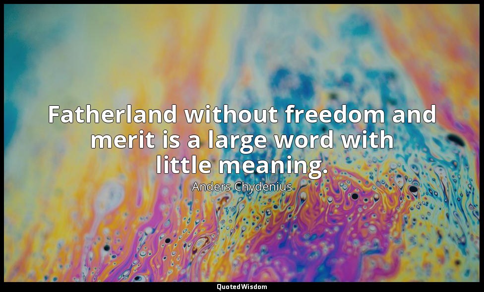 Fatherland without freedom and merit is a large word with little meaning. — Anders Chydenius