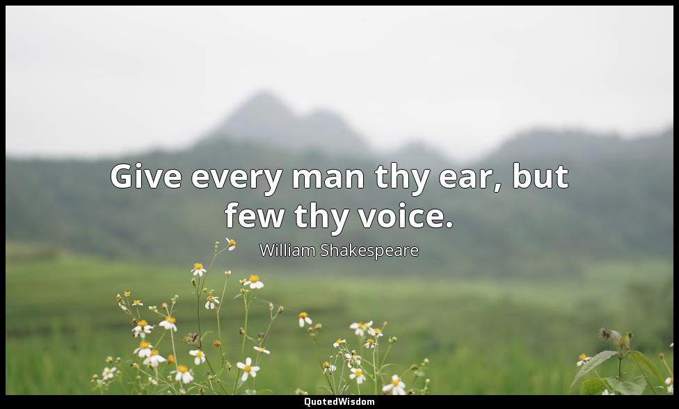 Give every man thy ear, but few thy voice. William Shakespeare