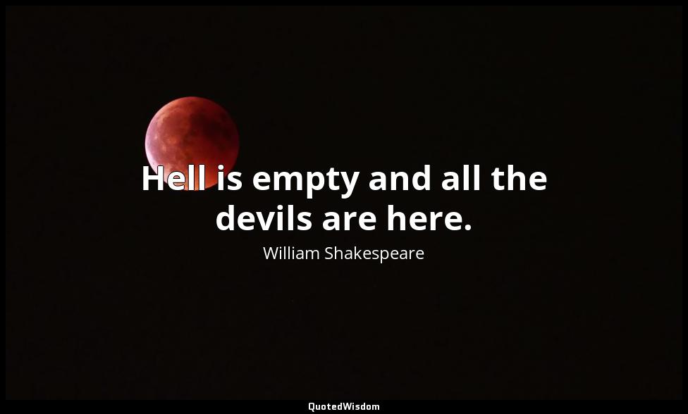 Hell is empty and all the devils are here. William Shakespeare