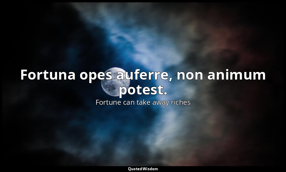 Fortuna opes auferre, non animum potest. — Fortune can take away riches