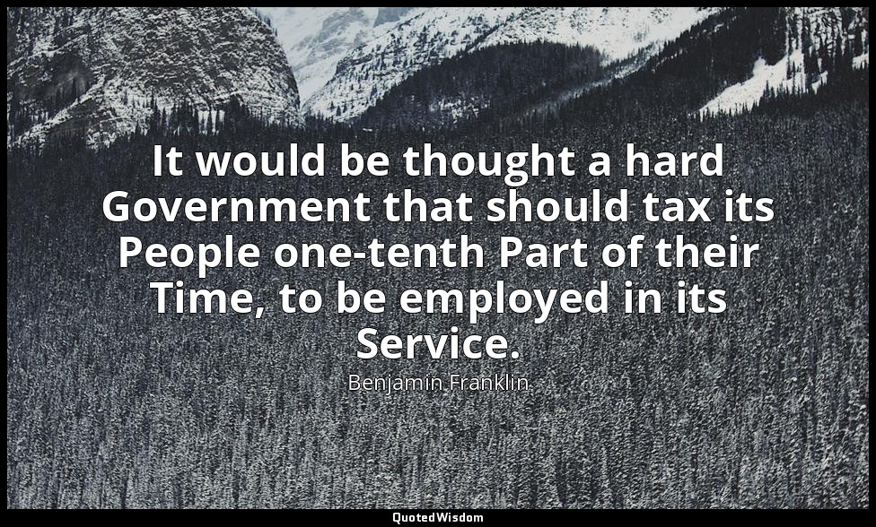 It would be thought a hard Government that should tax its People one-tenth Part  — Benjamin Franklin