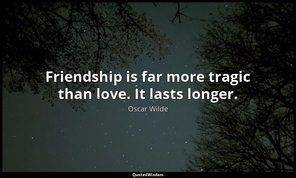 Friendship is far more tragic than love. It lasts longer. Oscar Wilde