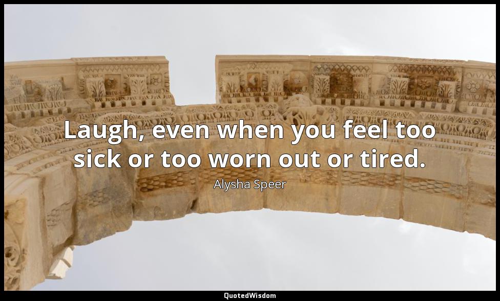 Laugh, even when you feel too sick or too worn out or tired. Alysha Speer