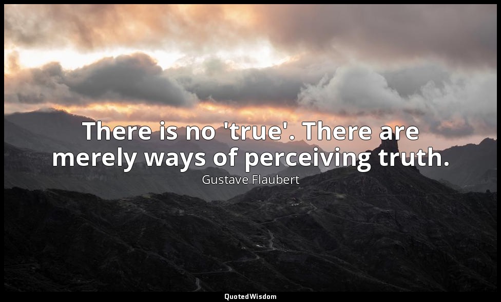 There is no 'true'. There are merely ways of perceiving truth. — Gustave Flaubert