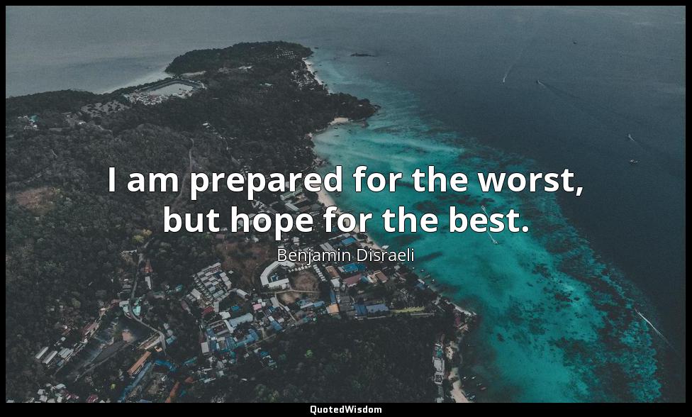 I am prepared for the worst, but hope for the best. Benjamin Disraeli