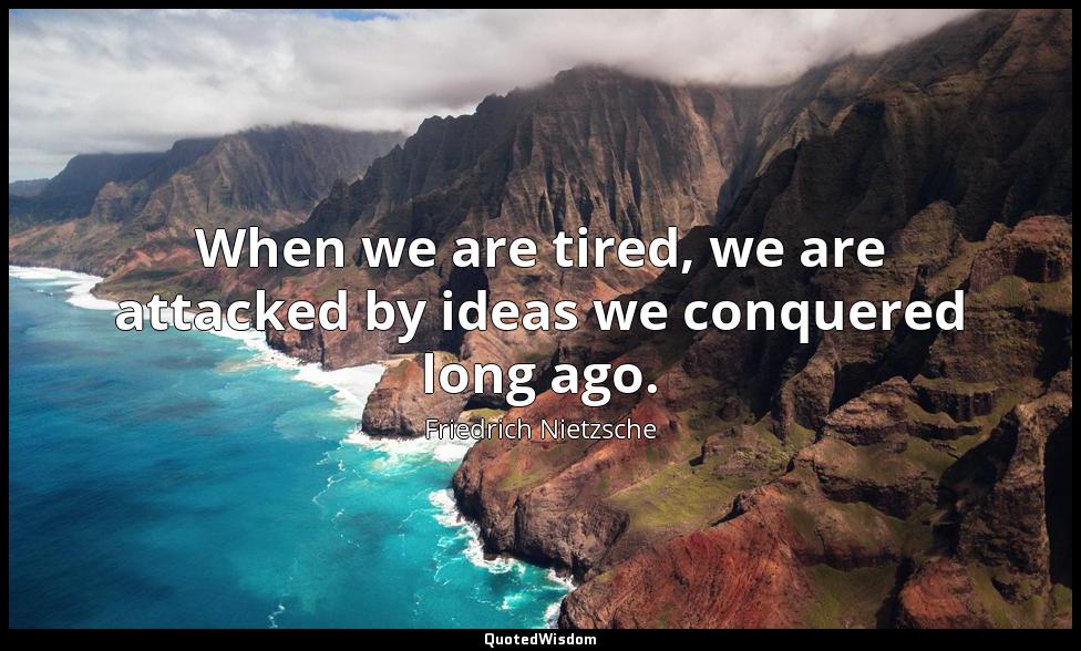 When we are tired, we are attacked by ideas we conquered long ago. Friedrich Nietzsche