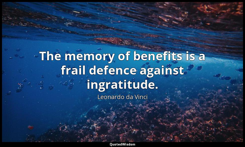 The memory of benefits is a frail defence against ingratitude. Leonardo da Vinci