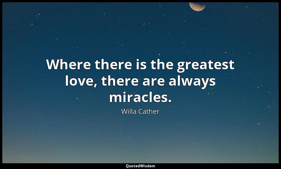 Where there is the greatest love, there are always miracles. Willa Cather