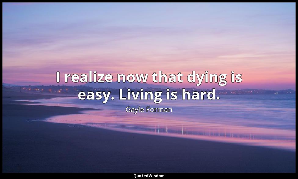 I realize now that dying is easy. Living is hard. Gayle Forman