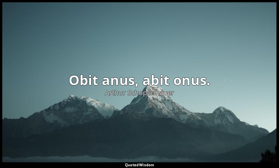 Obit anus, abit onus. — Arthur Schopenhauer