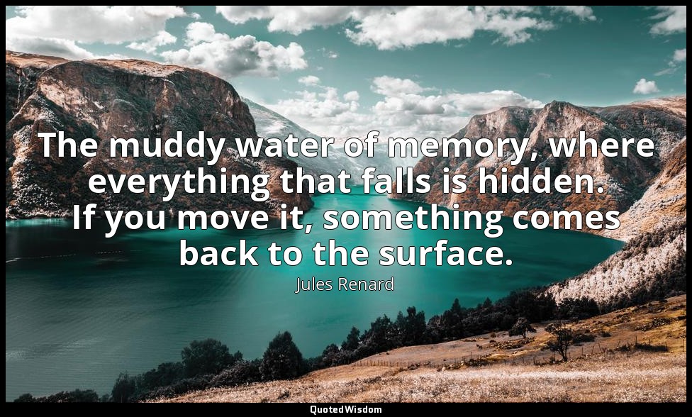 The muddy water of memory, where everything that falls is hidden. If you move it — Jules Renard