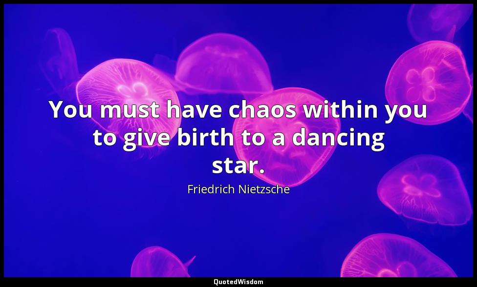 You must have chaos within you to give birth to a dancing star. Friedrich Nietzsche