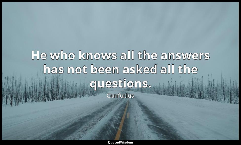 He who knows all the answers has not been asked all the questions. Confucius