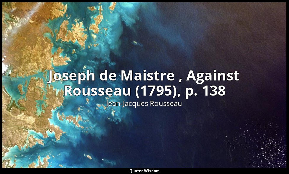 Joseph de Maistre , Against Rousseau (1795), p. 138 — Jean-Jacques Rousseau
