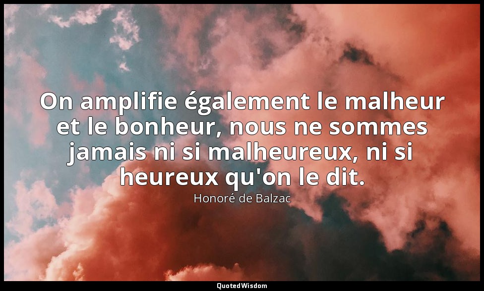 On amplifie également le malheur et le bonheur, nous ne sommes jamais ni si malh — Honoré de Balzac
