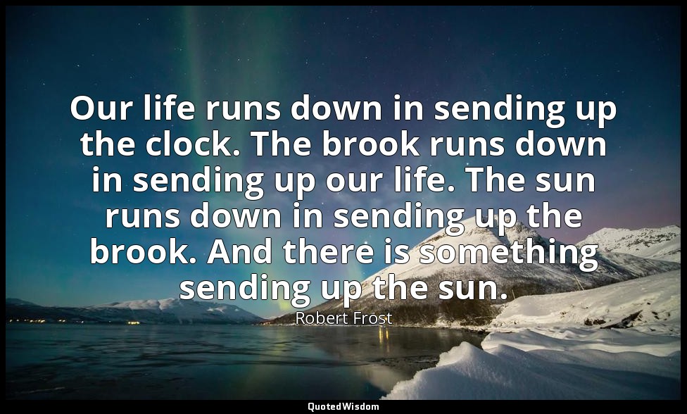 Our life runs down in sending up the clock. The brook runs down in sending up ou — Robert Frost