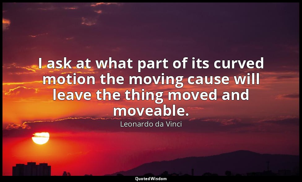 I ask at what part of its curved motion the moving cause will leave the thing mo — Leonardo da Vinci