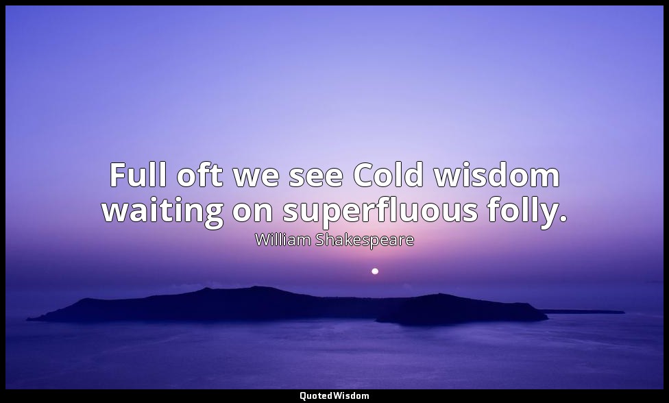 Full oft we see Cold wisdom waiting on superfluous folly. — William Shakespeare