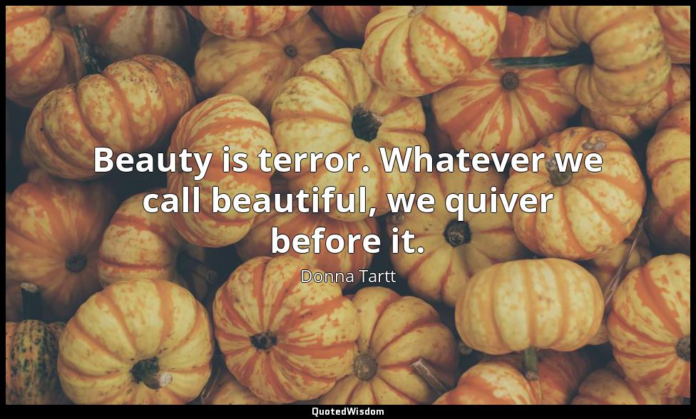 Beauty is terror. Whatever we call beautiful, we quiver before it. Donna Tartt