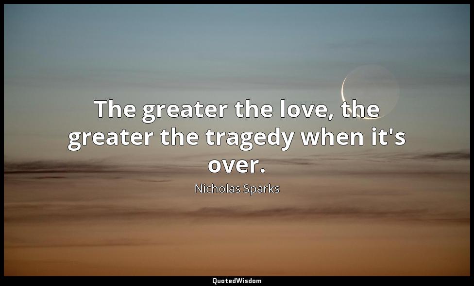 The greater the love, the greater the tragedy when it's over. Nicholas Sparks