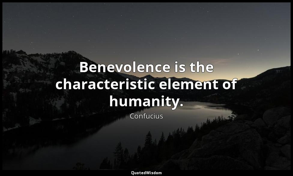 Benevolence is the characteristic element of humanity. Confucius