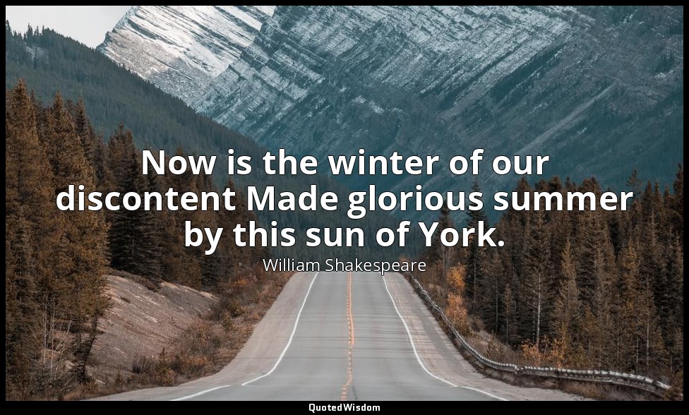 Now is the winter of our discontent Made glorious summer by this sun of York. — William Shakespeare
