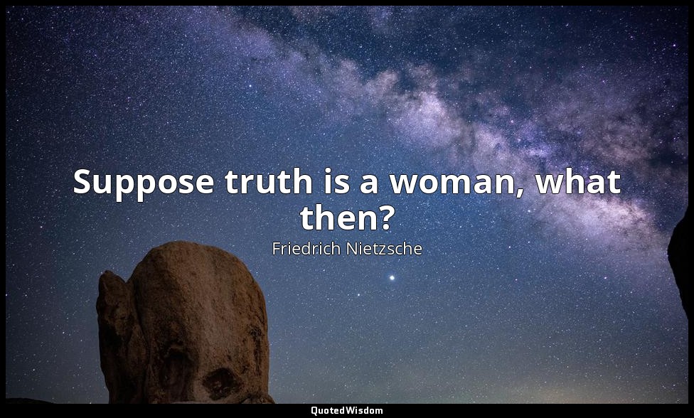 Suppose truth is a woman, what then? — Friedrich Nietzsche