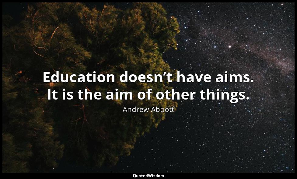 Education doesn’t have aims. It is the aim of other things. Andrew Abbott