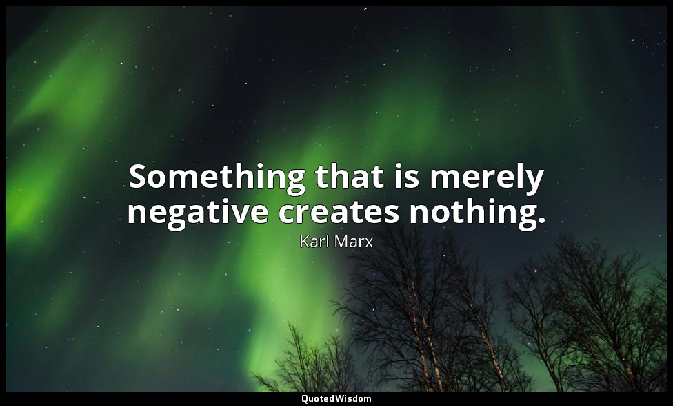 Something that is merely negative creates nothing. — Karl Marx
