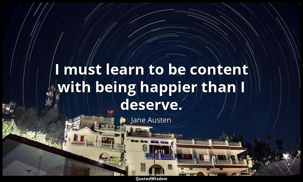 I must learn to be content with being happier than I deserve. Jane Austen