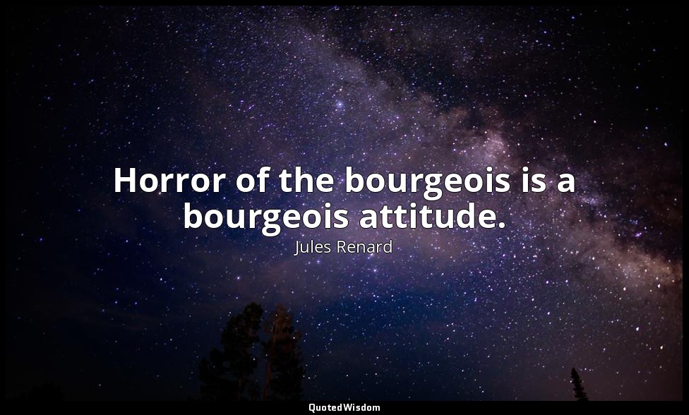 Horror of the bourgeois is a bourgeois attitude. — Jules Renard