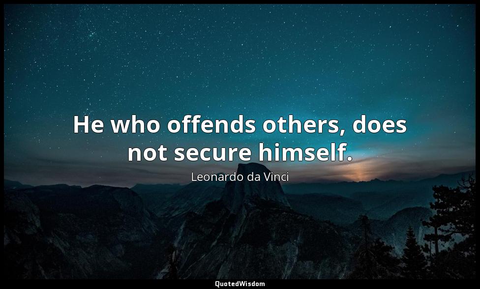 He who offends others, does not secure himself. Leonardo da Vinci