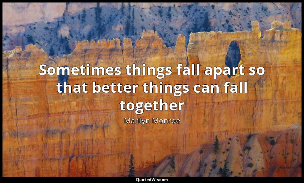 Sometimes things fall apart so that better things can fall together Marilyn Monroe